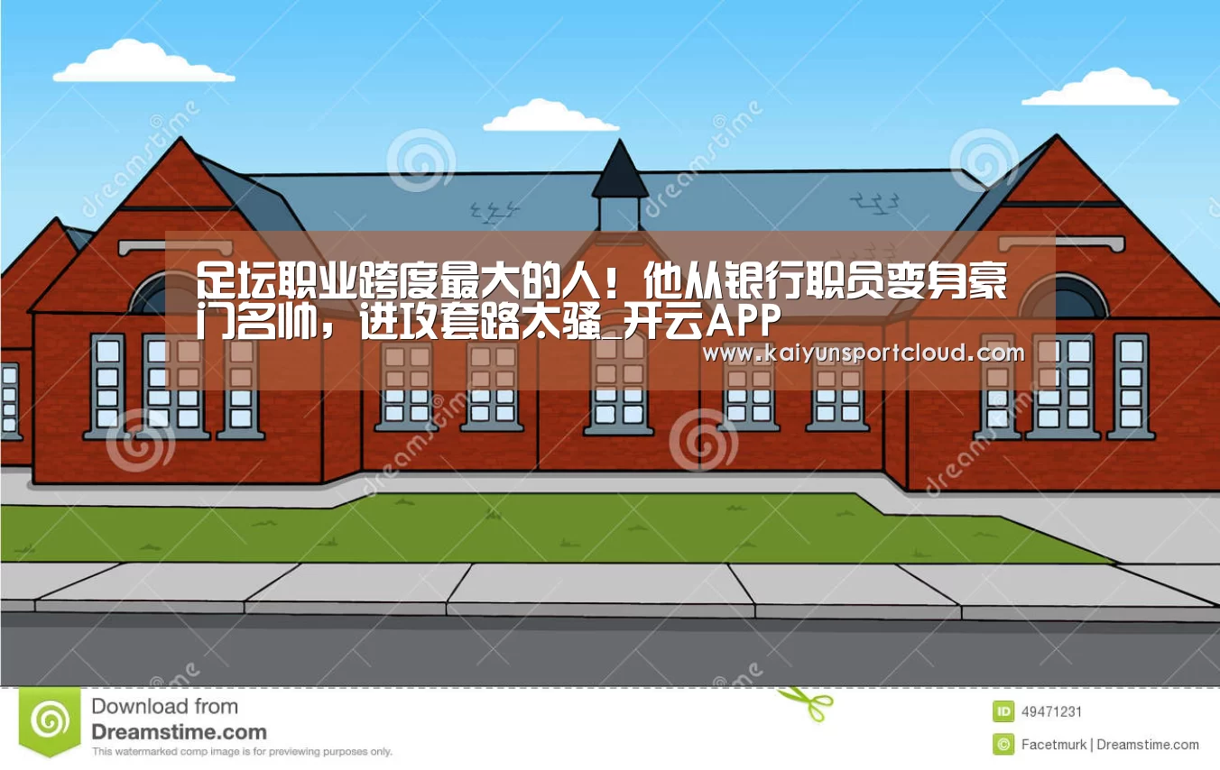 足坛职业跨度最大的人!他从银行职员变身豪门名帅,进攻套路太骚_开云APP(图3) 开云APP